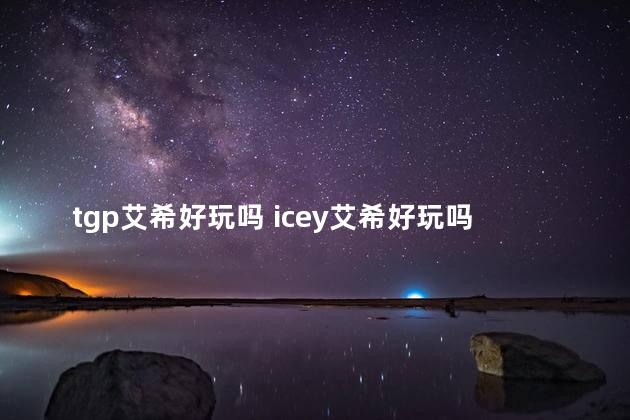 tgp艾希好玩吗 icey艾希好玩吗
